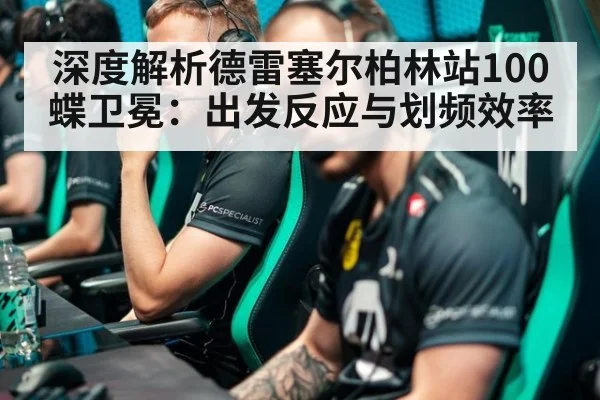深度解析德雷塞尔柏林站100蝶卫冕：出发反应与划频效率