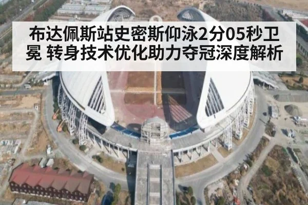 布达佩斯站史密斯仰泳2分05秒卫冕 转身技术优化助力夺冠深度解析