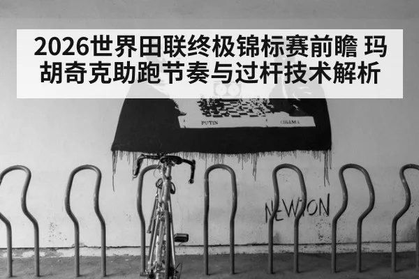 2026世界田联终极锦标赛前瞻 玛胡奇克助跑节奏与过杆技术解析