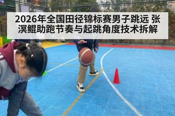 2026年全国田径锦标赛男子跳远 张溟鲲助跑节奏与起跳角度技术拆解