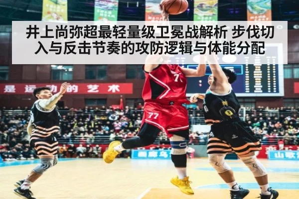 井上尚弥超最轻量级卫冕战解析 步伐切入与反击节奏的攻防逻辑与体能分配