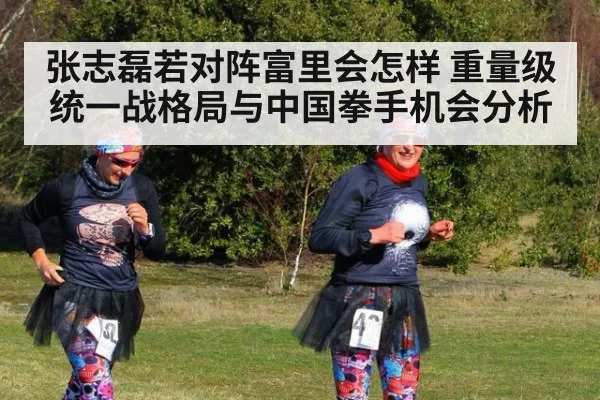 张志磊若对阵富里会怎样 重量级统一战格局与中国拳手机会分析