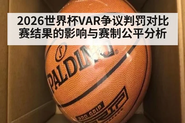2026世界杯VAR争议判罚对比赛结果的影响与赛制公平分析