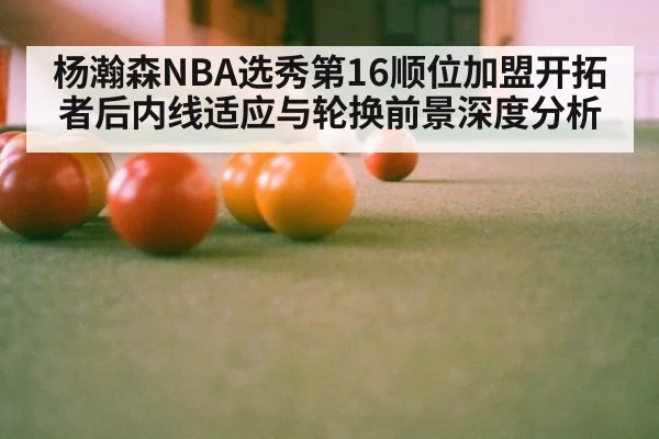杨瀚森NBA选秀第16顺位加盟开拓者后内线适应与轮换前景深度分析